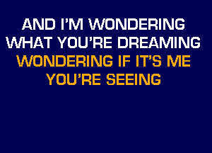 AND I'M WONDERING
WHAT YOU'RE DREAMING
WONDERING IF ITS ME
YOU'RE SEEING