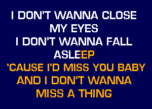 I DON'T WANNA CLOSE
MY EYES
I DON'T WANNA FALL

ASLEEP
'CAUSE I'D MISS YOU BABY

AND I DON'T WANNA
MISS A THING