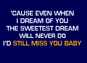 'CAUSE EVEN WHEN
I DREAM OF YOU

THE SWEETEST DREAM
VUILL NEVER DO

I'D STILL MISS YOU BABY