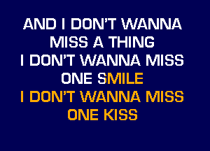 AND I DON'T WANNA
MISS A THING
I DON'T WANNA MISS
ONE SMILE
I DON'T WANNA MISS
ONE KISS