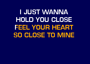 I JUST WANNA
HOLD YOU CLOSE
FEEL YOUR HEART
SO CLOSE TO MINE

g