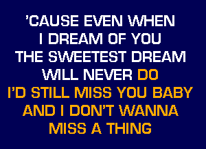 'CAUSE EVEN WHEN
I DREAM OF YOU
THE SWEETEST DREAM
WILL NEVER DO
I'D STILL MISS YOU BABY
AND I DON'T WANNA
MISS A THING