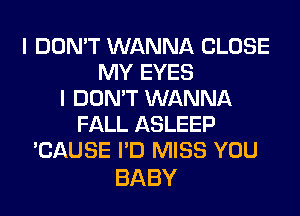 I DON'T WANNA CLOSE
IWYEYES
IDONWWN NNA
FALL ASLEEP
'CAUSE I'D MISS YOU

BABY