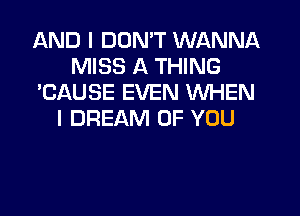 AND I DON'T WANNA
MISS A THING
'CAUSE EVEN WHEN
I DREAM OF YOU