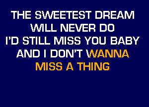 THE SWEETEST DREAM
WILL NEVER DO
I'D STILL MISS YOU BABY
AND I DON'T WANNA
MISS A THING