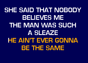 SHE SAID THAT NOBODY
BELIEVES ME
THE MAN WAS SUCH
A SLEAZE
HE AIN'T EVER GONNA
BE THE SAME