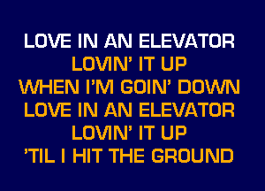 LOVE IN AN ELEVATOR
LOVIN' IT UP
WHEN I'M GOIN' DOWN
LOVE IN AN ELEVATOR
LOVIN' IT UP
'TIL I HIT THE GROUND