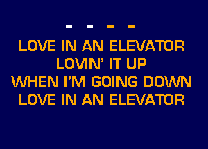 LOVE IN AN ELEVATOR
LOVIN' IT UP
WHEN I'M GOING DOWN
LOVE IN AN ELEVATOR