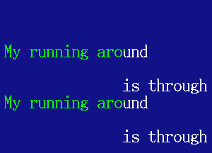 My running around

is through
My running around

is through