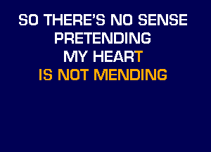 SO THERE'S N0 SENSE
PRETENDING
MY HEART
IS NOT MENDING