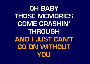 0H BABY
THOSE MEMORIES
COME CRASHIN'
THROUGH
AND I JUST CAN'T
GO ON WTHOUT

YOU I