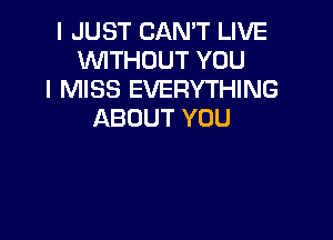 I JUST CAN'T LIVE
WITHOUT YOU
I MISS EVERYTHING
ABOUT YOU