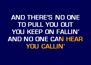 AND THERE'S NO ONE
TO PULL YOU OUT
YOU KEEP ON FALLIN'
AND NO ONE CAN HEAR
YOU CALLIN'