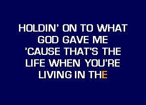 HOLDIN' ON TO WHAT
GOD GAVE ME
'CAUSE THAT'S THE
LIFE WHEN YOU'RE
LIVING IN THE

g