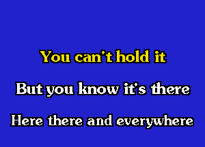 You can't hold it

But you know it's there

Here there and everywhere