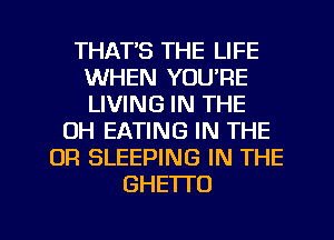 THATS THE LIFE
WHEN YOU'RE
LIVING IN THE

OH EATING IN THE
OR SLEEPING IN THE
GHETTO

g