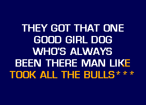 THEY GOT THAT ONE
GOOD GIRL DOG
WHO'S ALWAYS

BEEN THERE MAN LIKE
TOOK ALL THE BULL ?'r ?'r ?'r