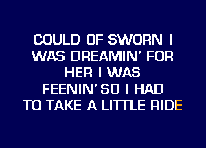 COULD OF SWURN I
WAS DREAMIN' FOR
HER I WAS
FEENIN'SU I HAD
TO TAKE A LITTLE RIDE