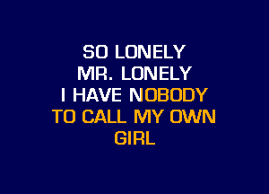 SO LONELY
MR. LONELY
I HAVE NOBODY

TO CALL MY OWN
GIRL