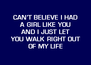 CAN'T BELIEVE I HAD
A GIRL LIKE YOU
AND I JUST LET

YOU WALK RIGHT OUT
OF MY LIFE

g