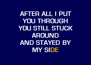 AFTER ALL I PUT
YOUTHROUGH
YOU STILL STUCK

AROUND
AND STAYED BY
MY SIDE