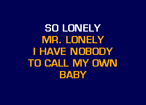 SO LONELY
MR. LONELY
I HAVE NOBODY

TO CALL MY OWN
BABY
