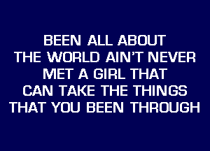 BEEN ALL ABOUT
THE WORLD AIN'T NEVER
MET A GIRL THAT
CAN TAKE THE THINGS
THAT YOU BEEN THROUGH