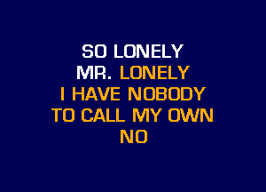 SO LONELY
MR. LONELY
I HAVE NOBODY

TO CALL MY OWN
N0