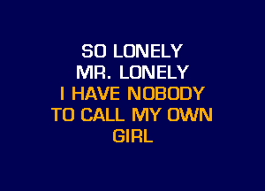 SO LONELY
MR. LONELY
I HAVE NOBODY

TO CALL MY OWN
GIRL