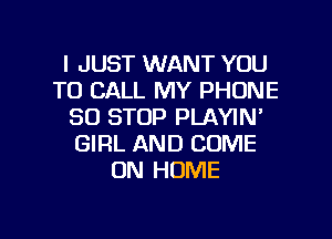 I JUST WANT YOU
TO CALL MY PHONE
80 STOP PLAYIN'
GIRL AND COME
ON HOME

g
