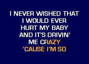 I NEVER WISHED THAT
I WOULD EVER
HURT MY BABY

AND IT'S DRIVIN'
ME CRAZY
'CAUSE I'M 80

g