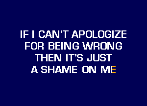 IF I CAN'T APOLOGIZE
FOR BEING WRONG
THEN IT'S JUST
A SHAME ON ME

g