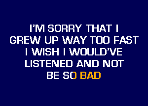 I'M SORRY THAT I
BREW UP WAY TOD FAST
I WISH I WUULD'VE
LISTENED AND NOT
BE SO BAD