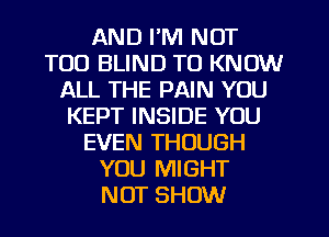 AND I'M NOT
T00 BLIND TO KNOW
ALL THE PAIN YOU
KEPT INSIDE YOU
EVEN THOUGH
YOU MIGHT
NOT SHOW