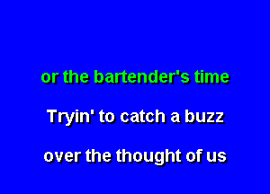 or the bartender's time

Tryin' to catch a buzz

over the thought of us