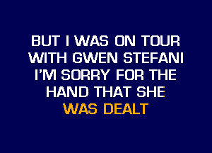 BUT I WAS ON TOUR
WITH GWEN STEFANI
I'M SORRY FOR THE
HAND THAT SHE
WAS DEALT