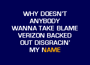 WHY DOESN'T
ANYBODY
WANNA TAKE BLAME
VERIZON BACKED
OUT DISGRACIN'
MY NAME

g