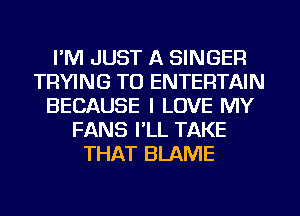 I'M JUST A SINGER
TRYING TO ENTERTAIN
BECAUSE I LOVE MY
FANS I'LL TAKE
THAT BLAME