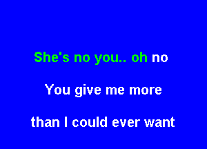 She's no you.. oh no

You give me more

than I could ever want