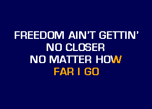 FREEDOM AIN'T GE'ITIN'
NU CLOSER
NO MATTER HOW
FAR I GO