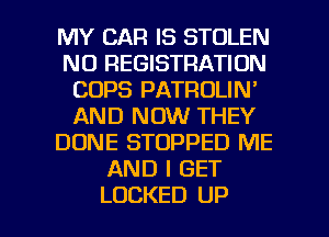 MY CAR IS STOLEN
N0 REGISTRATION
COPS PATROLIN'
AND NOW THEY
DONE STOPPED ME
AND I GET

LOCKED UP I
