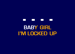 BABY GIRL
I'M LOCKED UP