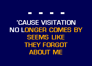 'CAUSE VISITATION
NO LONGER COMES BY
SEEMS LIKE
THEY FORGOT
ABOUT ME