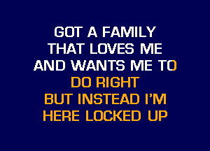 GOT A FAMILY
THAT LOVES ME
AND WANTS ME TO
DO RIGHT
BUT INSTEAD I'M
HERE LOCKED UP

g