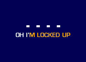 OH I'M LOCKED UP