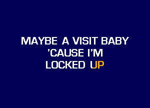 MAYBE A VISIT BABY
'CAUSE I'M

LOCKED UP
