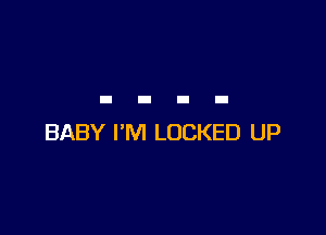 BABY I'M LOCKED UP