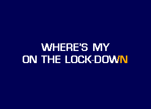 WHERE'S MY

ON THE LOCK-DUWN