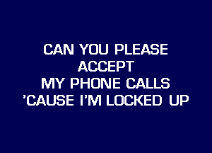 CAN YOU PLEASE
ACCEPT

MY PHONE CALLS
'CAUSE I'M LOCKED UP
