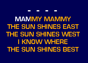 MAMMY MAMMY
THE SUN SHINES EAST
THE SUN SHINES WEST

I KNOW WHERE
THE SUN SHINES BEST